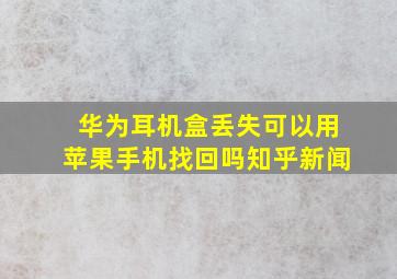 华为耳机盒丢失可以用苹果手机找回吗知乎新闻