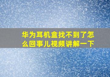 华为耳机盒找不到了怎么回事儿视频讲解一下