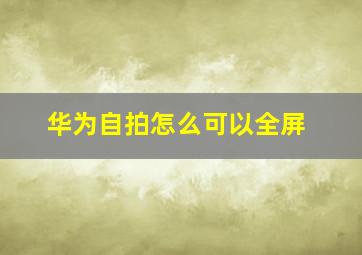 华为自拍怎么可以全屏