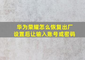 华为荣耀怎么恢复出厂设置后让输入账号或密码