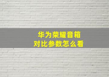 华为荣耀音箱对比参数怎么看