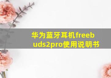 华为蓝牙耳机freebuds2pro使用说明书