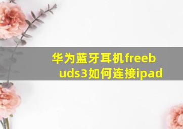 华为蓝牙耳机freebuds3如何连接ipad