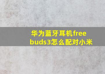 华为蓝牙耳机freebuds3怎么配对小米