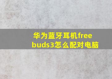 华为蓝牙耳机freebuds3怎么配对电脑