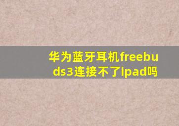 华为蓝牙耳机freebuds3连接不了ipad吗