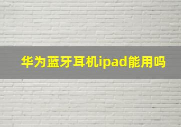 华为蓝牙耳机ipad能用吗