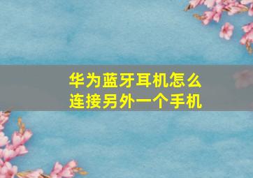 华为蓝牙耳机怎么连接另外一个手机