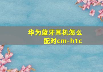 华为蓝牙耳机怎么配对cm-h1c