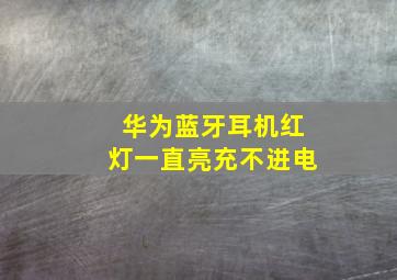 华为蓝牙耳机红灯一直亮充不进电