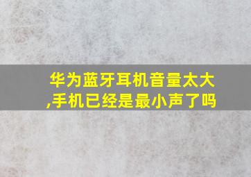 华为蓝牙耳机音量太大,手机已经是最小声了吗