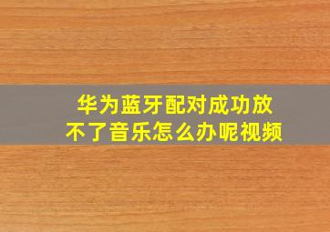 华为蓝牙配对成功放不了音乐怎么办呢视频