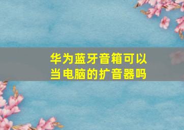 华为蓝牙音箱可以当电脑的扩音器吗