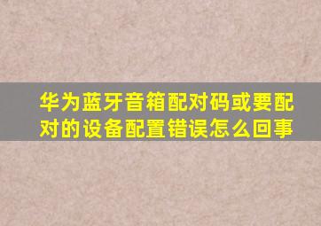 华为蓝牙音箱配对码或要配对的设备配置错误怎么回事