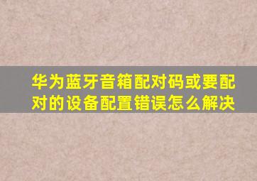 华为蓝牙音箱配对码或要配对的设备配置错误怎么解决