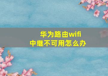 华为路由wifi中继不可用怎么办