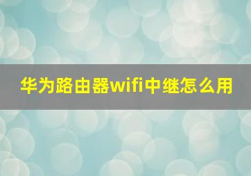 华为路由器wifi中继怎么用