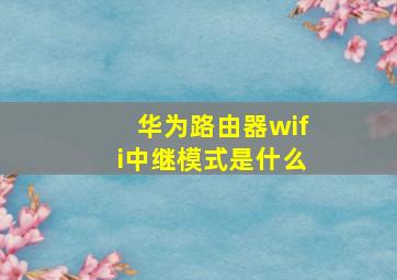 华为路由器wifi中继模式是什么