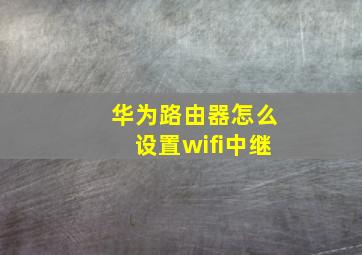 华为路由器怎么设置wifi中继