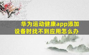 华为运动健康app添加设备时找不到应用怎么办