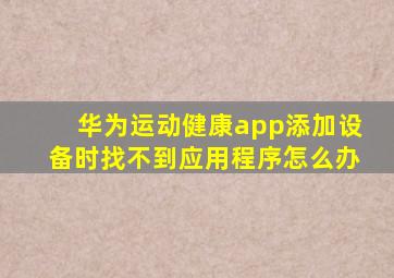 华为运动健康app添加设备时找不到应用程序怎么办