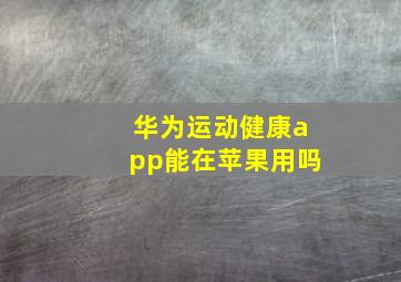 华为运动健康app能在苹果用吗