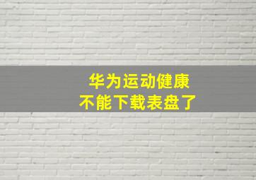 华为运动健康不能下载表盘了