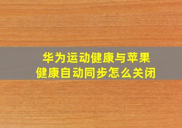 华为运动健康与苹果健康自动同步怎么关闭