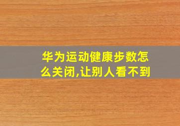 华为运动健康步数怎么关闭,让别人看不到