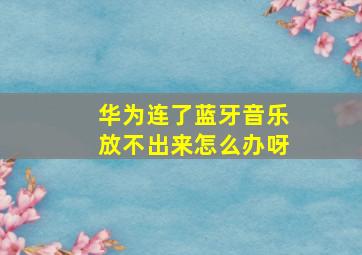 华为连了蓝牙音乐放不出来怎么办呀