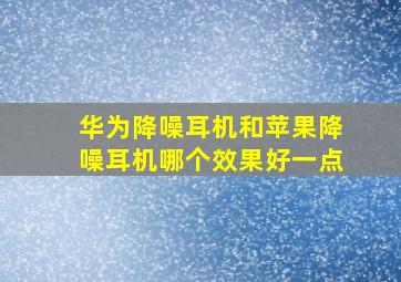 华为降噪耳机和苹果降噪耳机哪个效果好一点