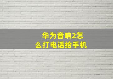 华为音响2怎么打电话给手机