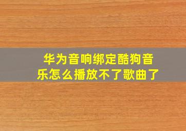 华为音响绑定酷狗音乐怎么播放不了歌曲了