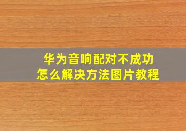 华为音响配对不成功怎么解决方法图片教程