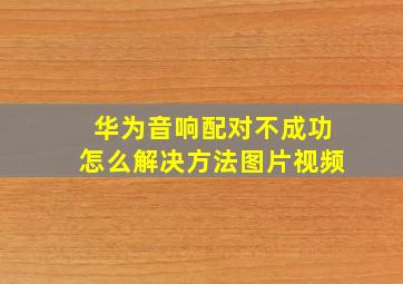 华为音响配对不成功怎么解决方法图片视频