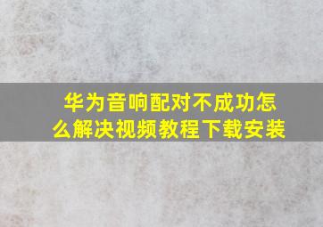 华为音响配对不成功怎么解决视频教程下载安装