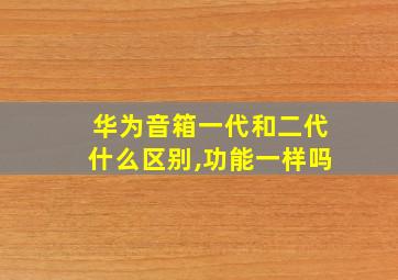 华为音箱一代和二代什么区别,功能一样吗