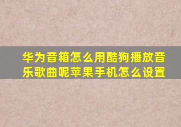 华为音箱怎么用酷狗播放音乐歌曲呢苹果手机怎么设置