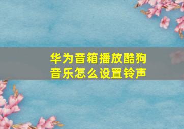 华为音箱播放酷狗音乐怎么设置铃声