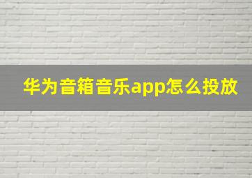 华为音箱音乐app怎么投放