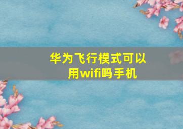 华为飞行模式可以用wifi吗手机