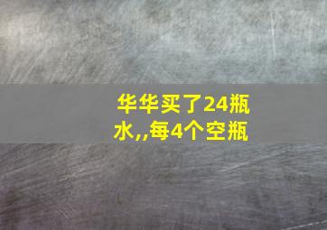 华华买了24瓶水,,每4个空瓶