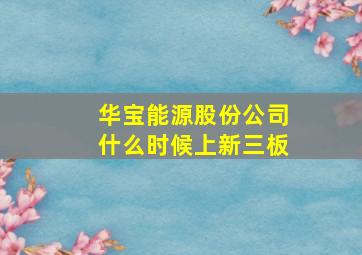 华宝能源股份公司什么时候上新三板