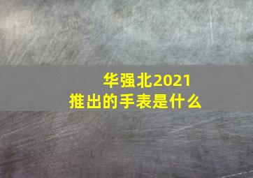 华强北2021推出的手表是什么