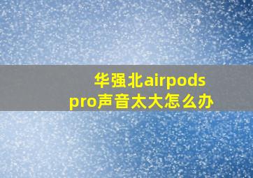 华强北airpodspro声音太大怎么办