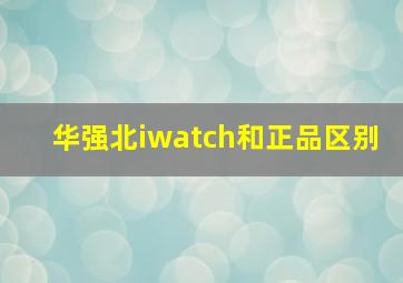 华强北iwatch和正品区别