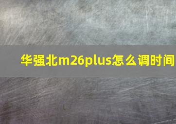 华强北m26plus怎么调时间