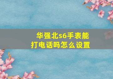 华强北s6手表能打电话吗怎么设置