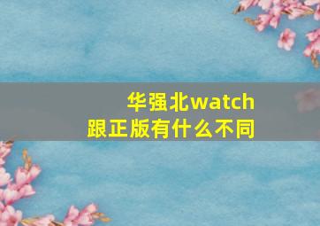 华强北watch跟正版有什么不同