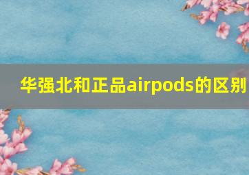 华强北和正品airpods的区别